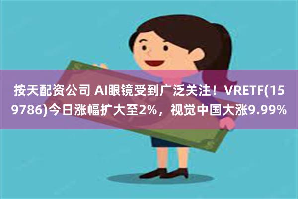 按天配资公司 AI眼镜受到广泛关注！VRETF(159786)今日涨幅扩大至2%，视觉中国大涨9.99%