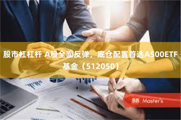 股市杠杠杆 A股全面反弹，底仓配置首选A500ETF基金（512050）