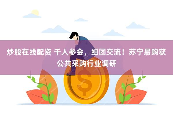 炒股在线配资 千人参会，组团交流！苏宁易购获公共采购行业调研