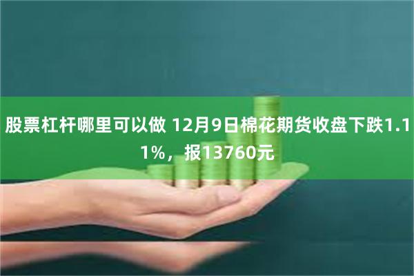 股票杠杆哪里可以做 12月9日棉花期货收盘下跌1.11%，报13760元