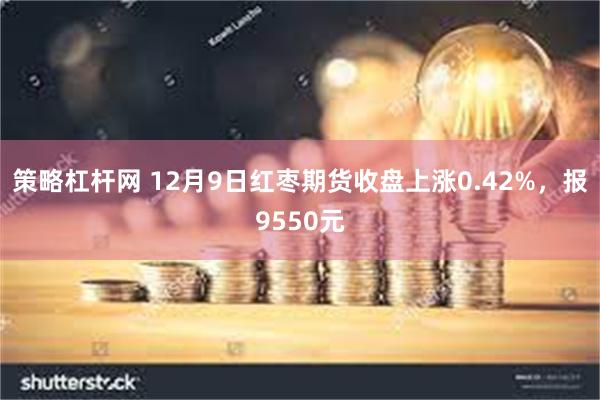 策略杠杆网 12月9日红枣期货收盘上涨0.42%，报9550元