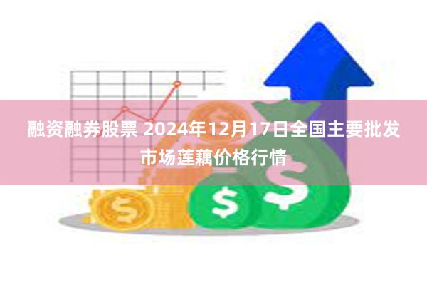 融资融券股票 2024年12月17日全国主要批发市场莲藕价格行情