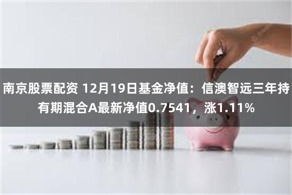 南京股票配资 12月19日基金净值：信澳智远三年持有期混合A最新净值0.7541，涨1.11%