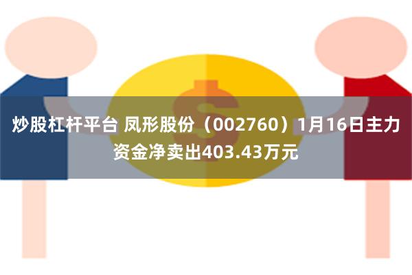 炒股杠杆平台 凤形股份（002760）1月16日主力资金净卖出403.43万元