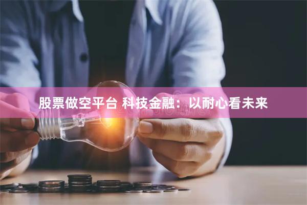 股票做空平台 科技金融：以耐心看未来