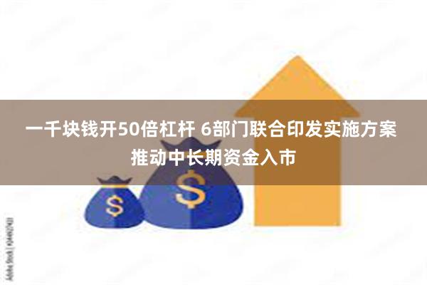 一千块钱开50倍杠杆 6部门联合印发实施方案 推动中长期资金入市