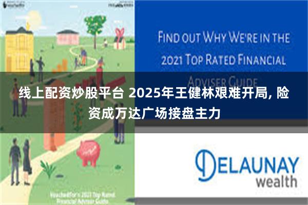 线上配资炒股平台 2025年王健林艰难开局, 险资成万达广场接盘主力