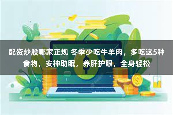 配资炒股哪家正规 冬季少吃牛羊肉，多吃这5种食物，安神助眠，养肝护眼，全身轻松