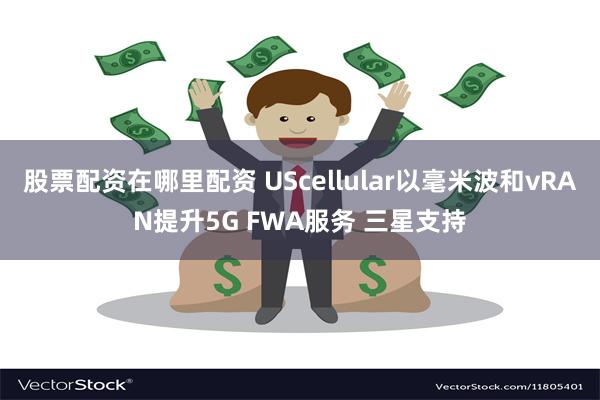 股票配资在哪里配资 UScellular以毫米波和vRAN提升5G FWA服务 三星支持