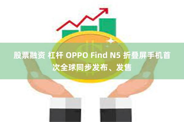 股票融资 杠杆 OPPO Find N5 折叠屏手机首次全球同步发布、发售