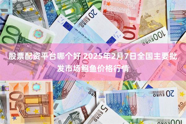 股票配资平台哪个好 2025年2月7日全国主要批发市场鲍鱼价格行情