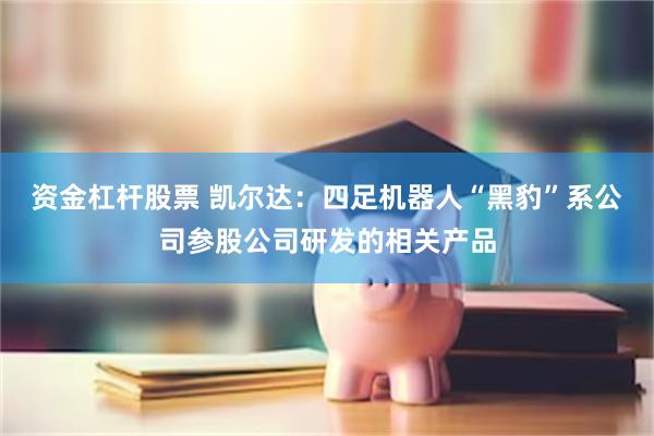 资金杠杆股票 凯尔达：四足机器人“黑豹”系公司参股公司研发的相关产品