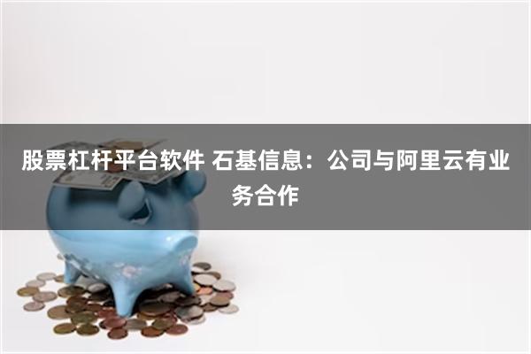 股票杠杆平台软件 石基信息：公司与阿里云有业务合作