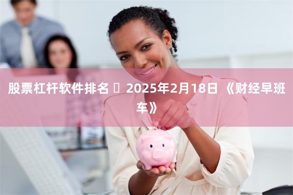 股票杠杆软件排名 	2025年2月18日 《财经早班车》