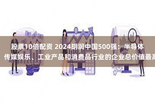 股票10倍配资 2024胡润中国500强：半导体、传媒娱乐、工业产品和消费品行业的企业总价值最高