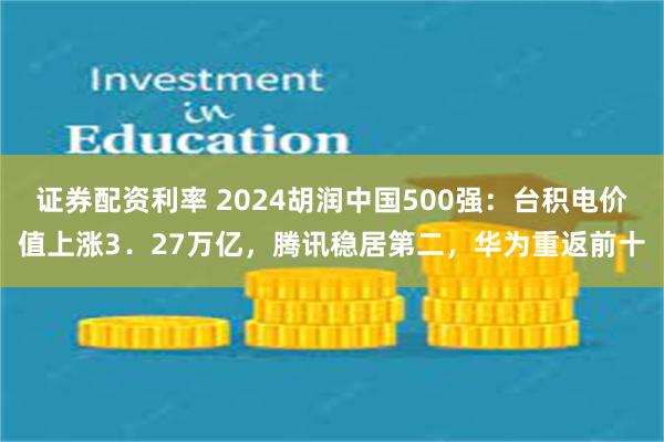 证券配资利率 2024胡润中国500强：台积电价值上涨3．27万亿，腾讯稳居第二，华为重返前十