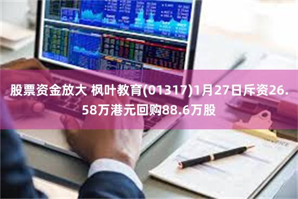 股票资金放大 枫叶教育(01317)1月27日斥资26.58万港元回购88.6万股