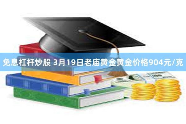 免息杠杆炒股 3月19日老庙黄金黄金价格904元/克