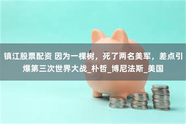 镇江股票配资 因为一棵树，死了两名美军，差点引爆第三次世界大战_朴哲_博尼法斯_美国